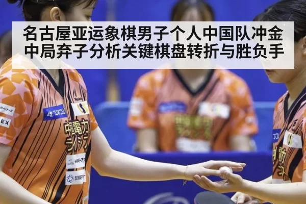 名古屋亚运象棋男子个人中国队冲金中局弃子分析关键棋盘转折与胜负手
